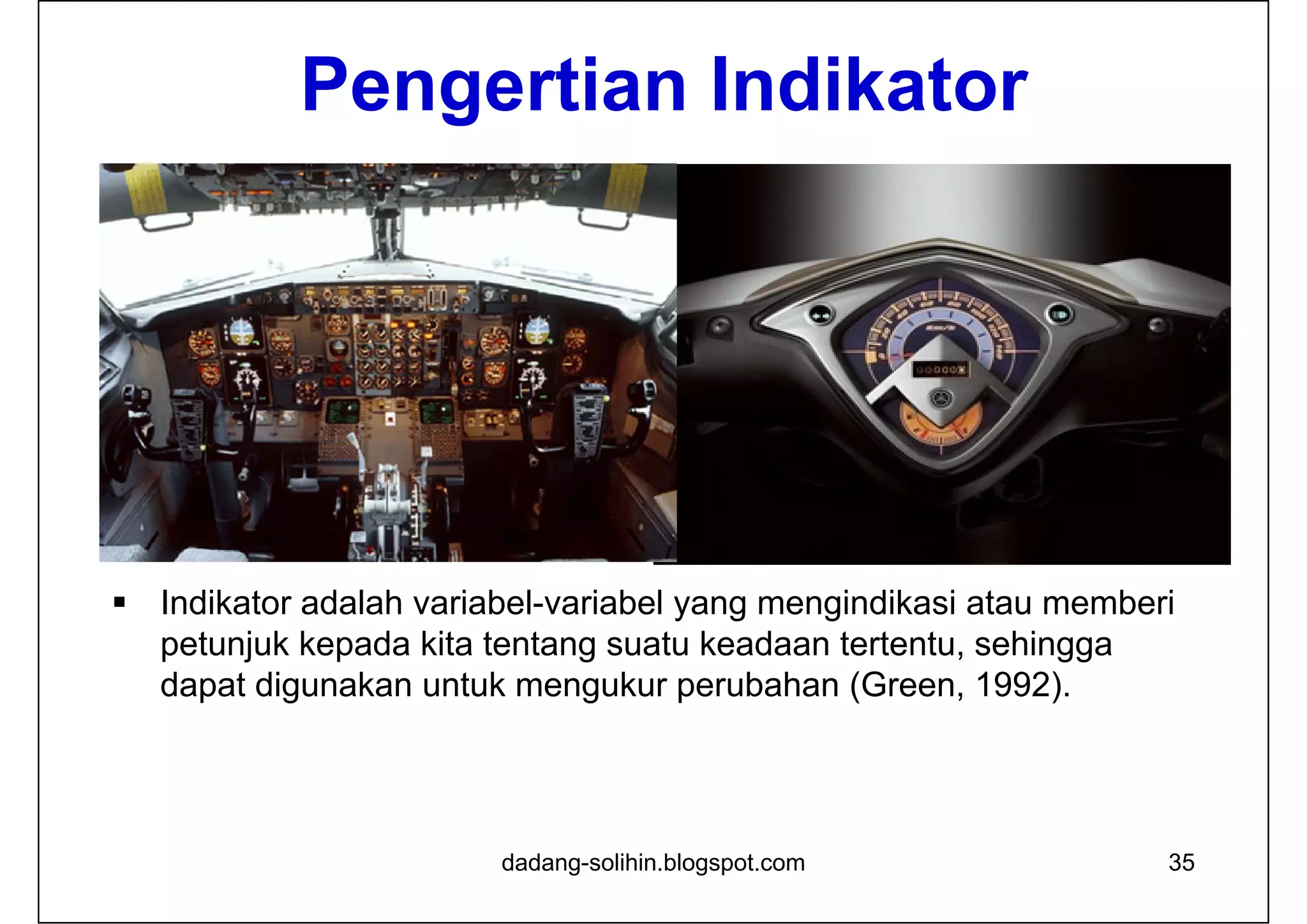 Indikator adalah variabel-variabel yang mengindikasi atau memberi
petunjuk kepada kita tentang suatu keadaan tertentu, sehingga
dapat digunakan untuk mengukur perubahan (Green, 1992).
35dadang-solihin.blogspot.com
Pengertian Indikator
 