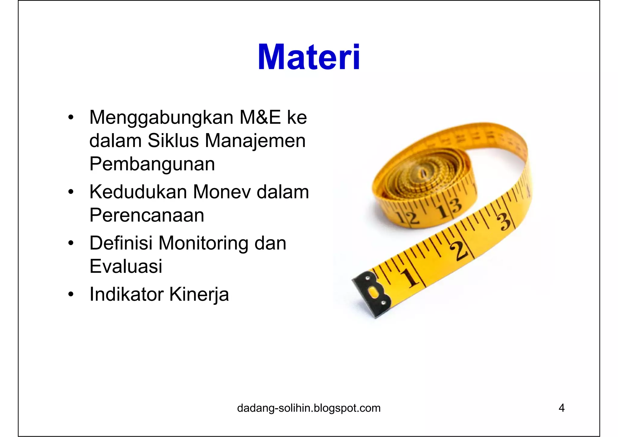 Materi
• Menggabungkan M&E ke
dalam Siklus Manajemen
Pembangunan
• Kedudukan Monev dalam
Perencanaan
• Definisi Monitoring dan
Evaluasi
• Indikator Kinerja
4dadang-solihin.blogspot.com
 