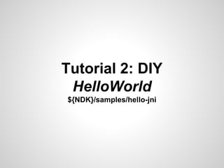 Tutorial 2: DIY
HelloWorld
${NDK}/samples/hello-jni
 