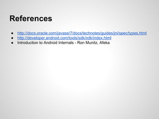 References
● http://docs.oracle.com/javase/7/docs/technotes/guides/jni/spec/types.html
● http://developer.android.com/tools/sdk/ndk/index.html
● Introduction to Android Internals - Ron Munitz, Afeka
 