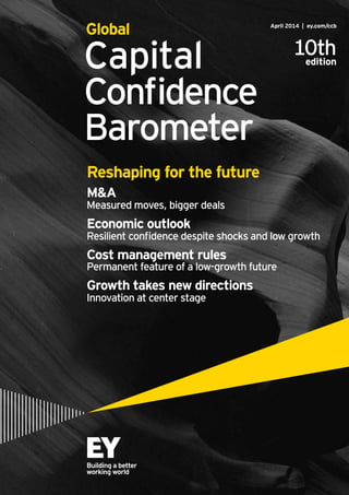 Capital
Confidence
Barometer
April 2014 | ey.com/ccb
Global
10thedition
Reshaping for the future
M&A
Measured moves, bigger deals
Economic outlook
Resilient confidence despite shocks and low growth
Cost management rules
Permanent feature of a low-growth future
Growth takes new directions
Innovation at center stage
 