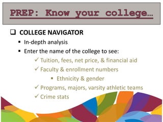  COLLEGE NAVIGATOR
 In-depth analysis
 Enter the name of the college to see:
 Tuition, fees, net price, & financial aid
 Faculty & enrollment numbers
 Ethnicity & gender
 Programs, majors, varsity athletic teams
 Crime stats
 