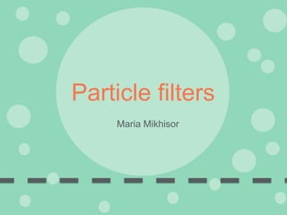 Particle filters
Maria Mikhisor
 