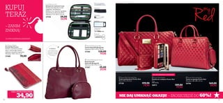 DO WYCZERPANIA ZAPASÓW!
KUPUJ
TERAZ
– ZANIM
ZNIKNĄ!





126 127
CENA, KTÓRĄ POKOCHASZ!
– ZAOSZCZĘDŹ DO 60%!NIE DAJ UMKNĄĆ OKAZJI!
W ŚRODKU:
zamek błyskawiczny,
wewnętrzna kieszeń,
przegroda na telefon
komórkowy
 Power Red Laptop Bag
Torba na laptopa Power Red
Wymiary: 38 x 28 x 7,5 cm.
26786 169,00
89,90
 Power Red Palette
Paletka do makijażu Power Red
11 g
9081,82/kg
26812 189,00
99,90
 Power Red Overnight Bag
Torba weekendowa Power Red
45,5 x 17,5 x 31,5 cm
27128 199,90
79,90
 Gabriella Burgundy Bag
Torba Gabriella Burgundy
Wymiary: 40,5 x 27,5 x 10 cm.
27286 130,00
79,90
 Gabriella Burgundy Pouch
Kosmetyczka
Gabriella Burgundy
Wymiary: 20 x 17,5 x 2 cm.
27287 45,00
29,90
Red Fusion Wallet
Portfel Red Fusion
Porftel z czerwonej imitacji
skóry i sztucznego zamszu,
zdobiony motywem wężowym.
Wymiary: 19,5 x 10 x 2 cm.
27488 70,00
Luxe Manicure Kit
Zestaw do manicure Luxe
Zestaw 6 przyborów ze stali
węglowej i nierdzewnej.
Zawiera m.in. lusterko i grzebień.
Testowany na obecność niklu.
Wymiary: 11,5 x 8,5 x 2,5 cm.
27158 50,00
24,90
34,90
Pilnik do paznokci
Grzebień
Obcinacz
Lusterko
Odpychacz
do skórek
Nożyczki
do paznokci
126 127
 Power Red Palette
DO WYCZERPANIA ZAPASÓW!
 