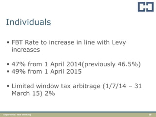 10experience. new thinking
Individuals
 FBT Rate to increase in line with Levy
increases
 47% from 1 April 2014(previously 46.5%)
 49% from 1 April 2015
 Limited window tax arbitrage (1/7/14 – 31
March 15) 2%
 