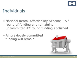 13experience. new thinking
Individuals
 National Rental Affordability Scheme – 5th
round of funding and remaining
uncommitted 4th round funding abolished
 All previously committed
funding will remain
 