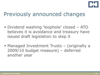 20experience. new thinking
Previously announced changes
 Dividend washing „loophole‟ closed – ATO
believes it is avoidance and treasury have
issued draft legislation to stop it
 Managed Investment Trusts – (originally a
2009/10 budget measure) – deferred
another year
 