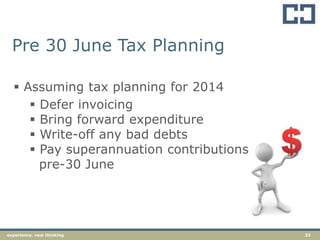 23experience. new thinking
Pre 30 June Tax Planning
 Assuming tax planning for 2014
 Defer invoicing
 Bring forward expenditure
 Write-off any bad debts
 Pay superannuation contributions
pre-30 June
 