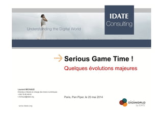Serious Game Time !
Quelques évolutions majeures
Laurent MICHAUD
Directeur d’étude en charge des loisirs numériques
+336 79 80 48 63
l.michaud@idate.org Paris, Pan Piper, le 20 mai 2014
 