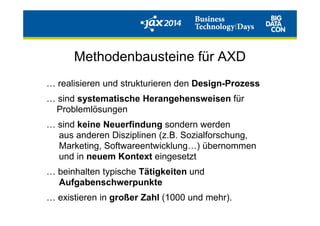 Methodenbausteine für AXD
… realisieren und strukturieren den Design-Prozess
… sind systematische Herangehensweisen für
ProblemlösungenProblemlösungen
… sind keine Neuerfindung sondern werden
aus anderen Disziplinen (z.B. Sozialforschung,
Marketing, Softwareentwicklung…) übernommen
und in neuem Kontext eingesetzt
… beinhalten typische Tätigkeiten und
Aufgabenschwerpunkte
… existieren in großer Zahl (1000 und mehr).
 