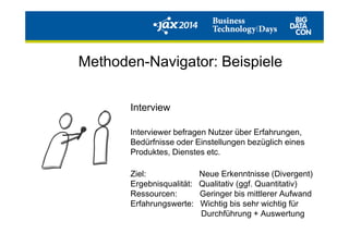 Interview
Methoden-Navigator: Beispiele
Interviewer befragen Nutzer über Erfahrungen,
Bedürfnisse oder Einstellungen bezüglich eines
Produktes, Dienstes etc.
Ziel: Neue Erkenntnisse (Divergent)
Ergebnisqualität: Qualitativ (ggf. Quantitativ)
Ressourcen: Geringer bis mittlerer Aufwand
Erfahrungswerte: Wichtig bis sehr wichtig für
Durchführung + Auswertung
 