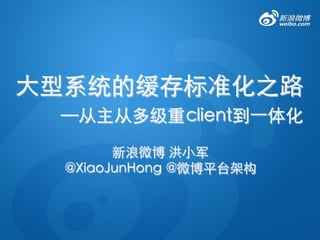 
新浪微博 洪小军 	

@XiaoJunHong @微博平台架构	

大型系统的缓存标准化之路᠋᠌᠍᠎﻿᠋᠌᠍᠎﻿
—从主从多级重client到一体化	

 