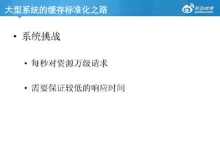 大型系统的缓存标准化之路	

•  系统挑战
•  每秒对资源万级请求
•  需要保证较低的响应时间
 