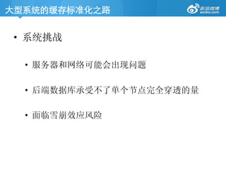 大型系统的缓存标准化之路	

•  系统挑战
•  服务器和网络可能会出现问题
•  后端数据库承受不了单个节点完全穿透的量
•  面临雪崩效应风险
 