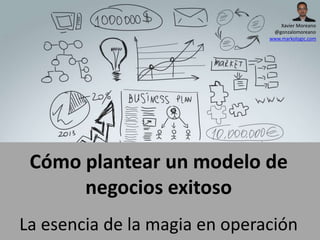 Cómo plantear un modelo de
negocios exitoso
La esencia de la magia en operación
Xavier Moreano
@gonzalomoreano
www.markologic.com
 