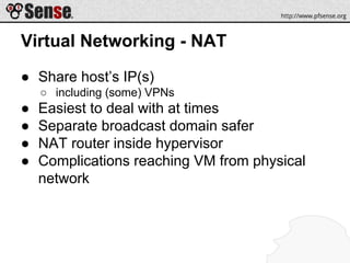 Virtual Networking - NAT
● Share host’s IP(s)
○ including (some) VPNs
● Easiest to deal with at times
● Separate broadcast domain safer
● NAT router inside hypervisor
● Complications reaching VM from physical
network
 