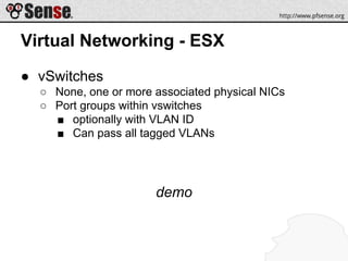 Virtual Networking - ESX
● vSwitches
○ None, one or more associated physical NICs
○ Port groups within vswitches
■ optionally with VLAN ID
■ Can pass all tagged VLANs
demo
 