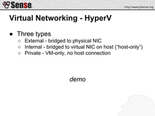 Virtual Networking - HyperV
● Three types
○ External - bridged to physical NIC
○ Internal - bridged to virtual NIC on host (“host-only”)
○ Private - VM-only, no host connection
demo
 