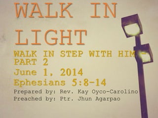 WALK IN
LIGHTWALK IN STEP WITH HIM –
PART 2
June 1, 2014
Ephesians 5:8-14
Prepared by: Rev. Kay Oyco-Carolino
Preached by: Ptr. Jhun Agarpao
 