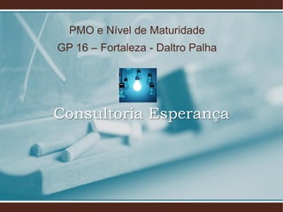 PMO e Nível de Maturidade
GP 16 – Fortaleza - Daltro Palha
Consultoria Esperança
 