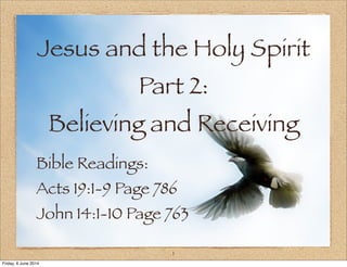Jesus and the Holy Spirit
Part 2:
Believing and Receiving
Bible Readings:
Acts 19:1-9 Page 786
John 14:1-10 Page 763
1
Friday, 6 June 2014
 