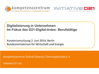 Digitalisierung in Unternehmen
Im Fokus des D21-Digital-Index: Berufstätige
Kuratoriumssitzung 2. Juni 2014, Berlin
Bundesministerium für Wirtschaft und Energie
 