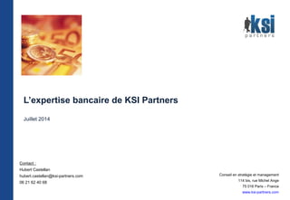 L’expertise bancaire de KSI Partners
Juillet 2014
Conseil en stratégie et management
114 bis, rue Michel Ange
75 016 Paris – France
www.ksi-partners.com
Contact :
Hubert Castellan
hubert.castellan@ksi-partners.com
06 21 62 40 68
 