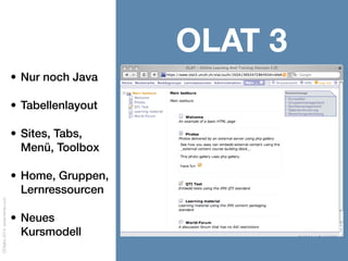 OOtalks2014,www.frentix.com
OLAT 4
• Tabellenlayout
• Detailverbesserungen,
Kurs CSS
• Portal, Chat, SCORM
1.2,
Ressourcenordner, K-
Prim, Dateidiskussion
• Extension Points,
Virtual Filesystem
 
