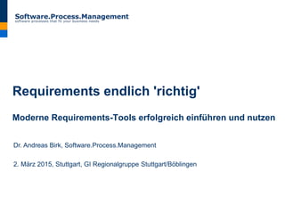 Requirements endlich 'richtig'
Moderne Requirements-Tools erfolgreich einführen und nutzen
Dr. Andreas Birk, Software.Process.Management
2. März 2015, Stuttgart, GI Regionalgruppe Stuttgart/Böblingen
 