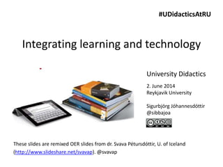 Integrating learning and technology
These slides are remixed OER slides from dr. Svava Pétursdóttir, U. of Iceland
(http://www.slideshare.net/svavap). @svavap
2. June 2014
Reykjavik University
Sigurbjörg Jóhannesdóttir
@sibbajoa
#UDidacticsAtRU
University Didactics
 