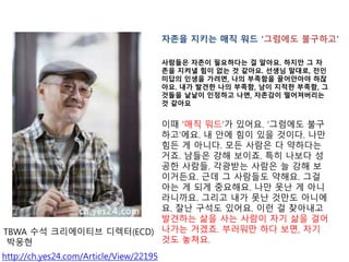 http://ch.yes24.com/Article/View/22195
??? ??? ?? ?? ???? ????
???? ??? ????? ? ???. ??? ? ?
?? ??? ?? ?? ? ???. ??? ???, ??
??? ??? ???, ?? ???? ????? ??
??. ?? ??? ?? ???, ?? ??? ???, ?
??? ??? ???? ??, ???? ??????
? ???
?? ?? ??? ???. ???? ??
????. ? ?? ?? ?? ???. ??
?? ? ???. ?? ??? ? ????
??. ??? ?? ???. ?? ??? ?
?? ???. ???? ??? ? ?? ?
????. ?? ? ???? ???. ??
?? ? ?? ????. ?? ?? ? ??
????. ??? ?? ?? ??? ???
?. ?? ??? ???. ?? ? ????
???? ?? ?? ??? ?? ?? ??
??? ???. ???? ?? ??, ??
?? ???.
TBWA ?? ?????? ???(ECD)
???
 