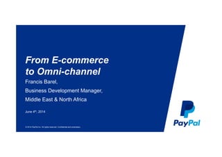 © 2014 PayPal Inc. All rights reserved. Confidential and proprietary.
From E-commerce
to Omni-channel
Francis Barel,
Business Development Manager,
Middle East & North Africa
June 4th, 2014
 