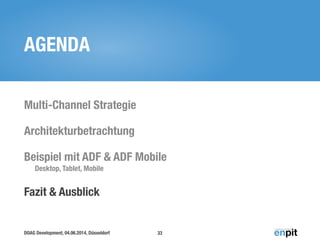 DOAG Development, 04.06.2014, Düsseldorf
AGENDA
Multi-Channel Strategie
Architekturbetrachtung
Beispiel mit ADF & ADF Mobile 
Desktop, Tablet, Mobile
Fazit & Ausblick
33
 