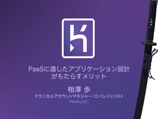 PaaSに適したアプリケーション設計
がもたらすメリット
相澤 歩
テクニカルアカウントマネジャー/エバンジェリスト
Heroku,Inc.
 