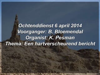 Ochtenddienst 6 april 2014
Voorganger: B. Bloemendal
Organist: K. Pesman
Thema: Een hartverscheurend bericht
 