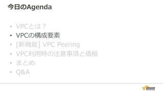 今⽇日のAgenda
•  VPCとは？
•  VPCの構成要素
•  [新機能]  VPC  Peering
•  VPC利利⽤用時の注意事項と価格
•  まとめ
•  Q&A
 