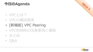 今⽇日のAgenda
•  VPCとは？
•  VPCの構成要素
•  [新機能]  VPC  Peering
•  VPC利利⽤用時の注意事項と価格
•  まとめ
•  Q&A
 