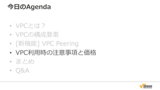 今⽇日のAgenda
•  VPCとは？
•  VPCの構成要素
•  [新機能]  VPC  Peering
•  VPC利利⽤用時の注意事項と価格
•  まとめ
•  Q&A
 