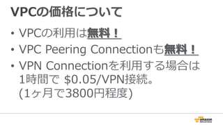 VPCの価格について
•  VPCの利利⽤用は無料料！
•  VPC  Peering  Connectionも無料料！
•  VPN  Connectionを利利⽤用する場合は
1時間で  $0.05/VPN接続。
(1ヶ⽉月で3800円程度度)
 