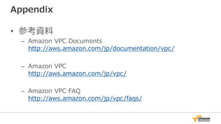 Appendix
•  参考資料料
–  Amazon  VPC  Documents
http://aws.amazon.com/jp/documentation/vpc/
–  Amazon  VPC
http://aws.amazon.com/jp/vpc/
–  Amazon  VPC  FAQ
http://aws.amazon.com/jp/vpc/faqs/
 