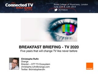 Christophe Rufin
Orange
Director – OTT TV Ecosystem
christophe.rufin@orange.com
Twitter: @christopherufin
Royal College of Physicians, London
June 11th & 12th 2014
#CTVS14
BREAKFAST BRIEFING - TV 2020
Five years that will change TV like never before
 
