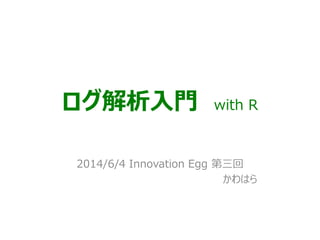 ログ解析入門 with R
2014/6/4 Innovation Egg 第三回
かわはら
 