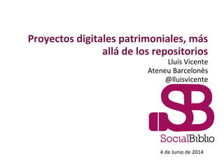 Proyectos digitales patrimoniales, más
allá de los repositorios
Lluís Vicente
Ateneu Barcelonès
@lluisvicente
4 de Junio de 2014
 