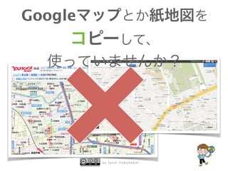 b y Ta i c h i F U R U H A S H I
Googleマップとか紙地図を
コピーして、
使っていませんか？
 