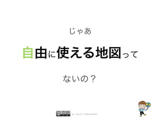 b y Ta i c h i F U R U H A S H I
じゃあ
自由に使える地図って
ないの？
 