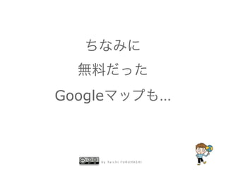 b y Ta i c h i F U R U H A S H I
ちなみに
無料だった
Googleマップも…
 