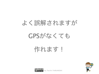 b y Ta i c h i F U R U H A S H I
よく誤解されますが
GPSがなくても
作れます！
 