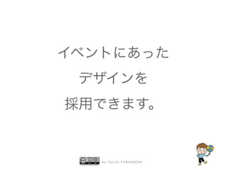 b y Ta i c h i F U R U H A S H I
イベントにあった
デザインを
採用できます。
 