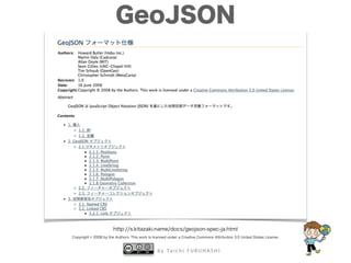 b y Ta i c h i F U R U H A S H I
GeoJSON
http://s.kitazaki.name/docs/geojson-spec-ja.html
Copyright © 2008 by the Authors. This work is licensed under a Creative Commons Attribution 3.0 United States License.
 