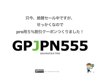 b y m a p c o n c i e r g e
97
只今、絶賛セール中ですが、
せっかくなので
pro用５％割引クーポンつくりました！
GPJPN5552014年6月末まで有効
 